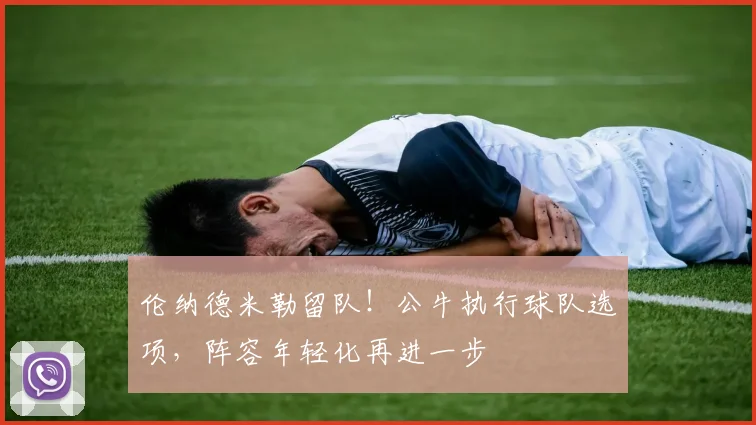 伦纳德米勒留队！公牛执行球队选项，阵容年轻化再进一步