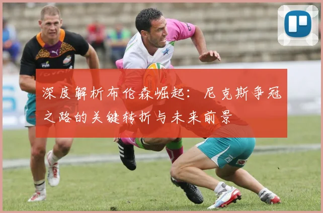 深度解析布伦森崛起：尼克斯争冠之路的关键转折与未来前景