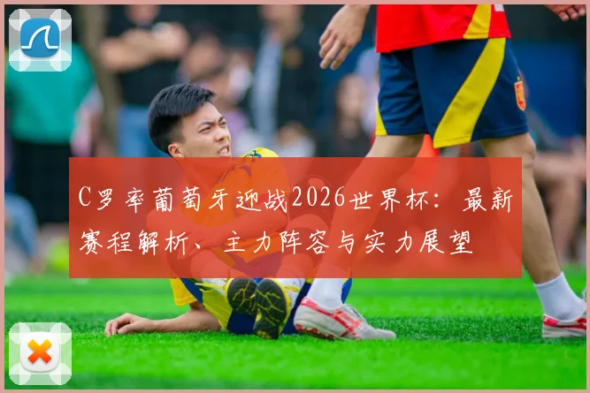 C罗率葡萄牙迎战2026世界杯：最新赛程解析、主力阵容与实力展望