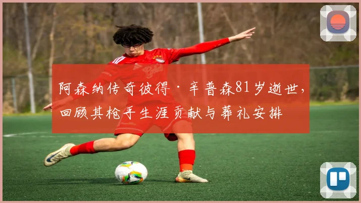 阿森纳传奇彼得·辛普森81岁逝世，回顾其枪手生涯贡献与葬礼安排
