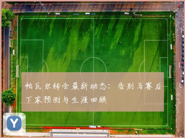 帕瓦尔转会最新动态：告别马赛后下家预测与生涯回顾
