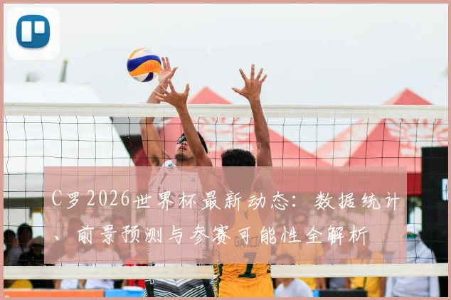 C罗2026世界杯最新动态:数据统计、前景预测与参赛可能性全解析