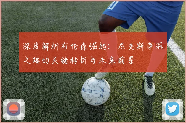 深度解析布伦森崛起:尼克斯争冠之路的关键转折与未来前景