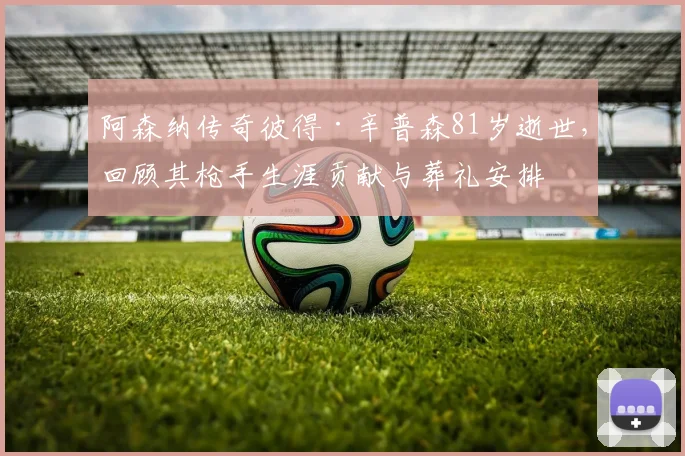 阿森纳传奇彼得·辛普森81岁逝世，回顾其枪手生涯贡献与葬礼安排
