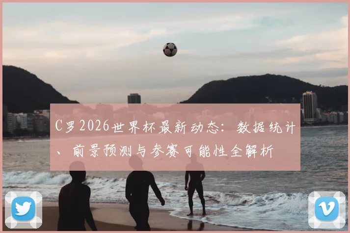 C罗2026世界杯最新动态:数据统计、前景预测与参赛可能性全解析