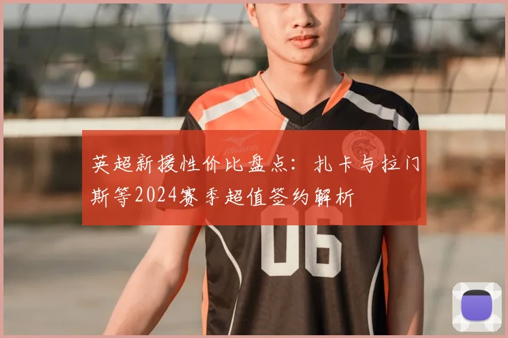 英超新援性价比盘点:扎卡与拉门斯等2024赛季超值签约解析