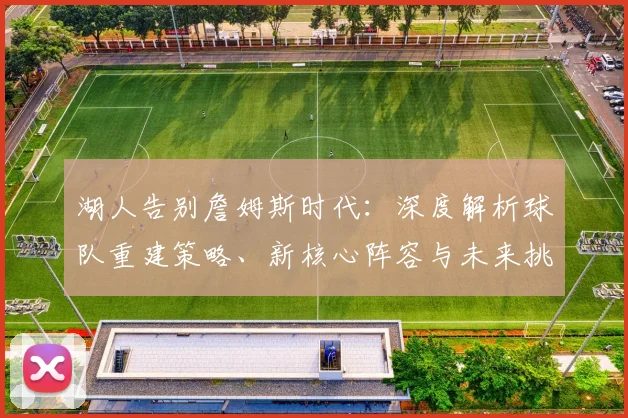湖人告别詹姆斯时代：深度解析球队重建策略、新核心阵容与未来挑战